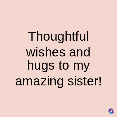 Thoughtful
wishes and
hugs to my
amazing sister!
C