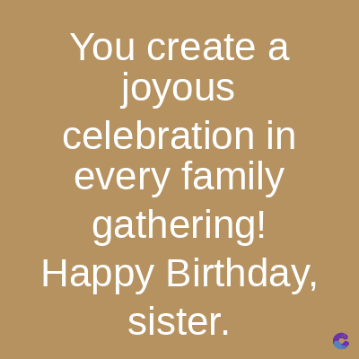 You create a
joyous
celebration in
every family
gathering!
Happy Birthday,
sister.
