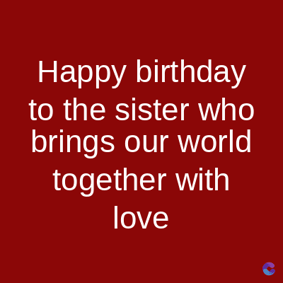 Happy birthday
to the sister who
brings our world
together with
love