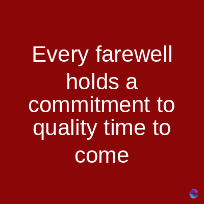Every farewell
holds a
commitment to
quality time to
come
