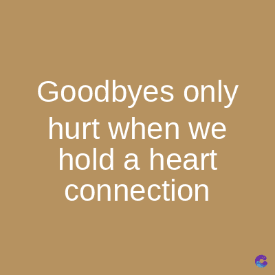 Goodbyes only
hurt when we
hold a heart
connection