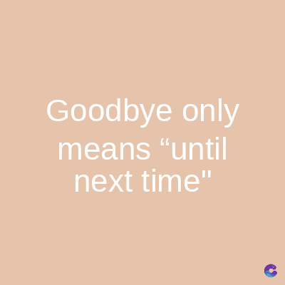 Goodbye only
means "until
next time"