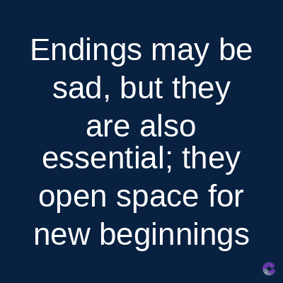 Endings may be
sad, but they
are also
essential; they
open space for
new beginnings