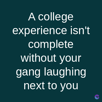 A college
experience isn't
complete
without your
gang laughing
next to you