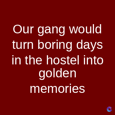 Our gang would
turn boring days
in the hostel into
golden
memories