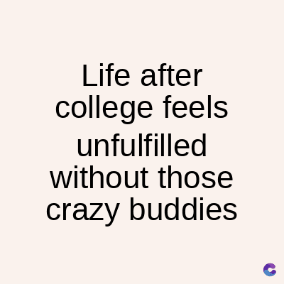 Life after
college feels
unfulfilled
without those
crazy buddies
C