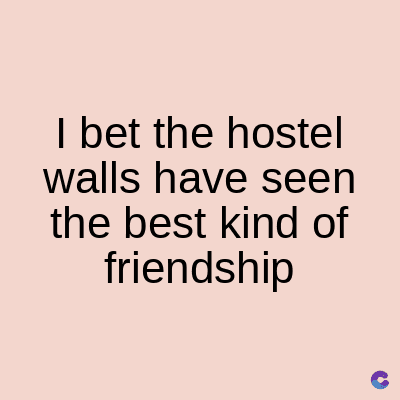I bet the hostel
walls have seen
the best kind of
friendship
C