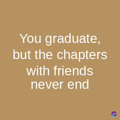 You graduate,
but the chapters
with friends
never end