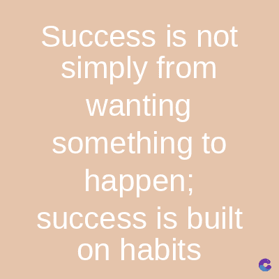 Success is not
simply from
wanting
something to
happen;
success is built
on habits