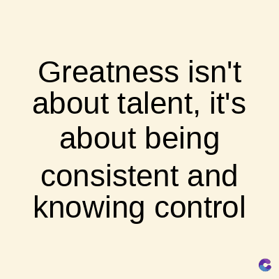 Greatness isn't
about talent, it's
about being
consistent and
knowing control
C