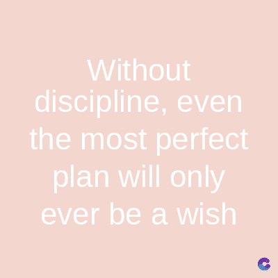 Without
discipline, even
the most perfect
plan will only
ever be a wish
C