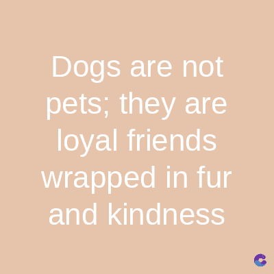 Dogs are not
pets; they are
loyal friends
wrapped in fur
and kindness