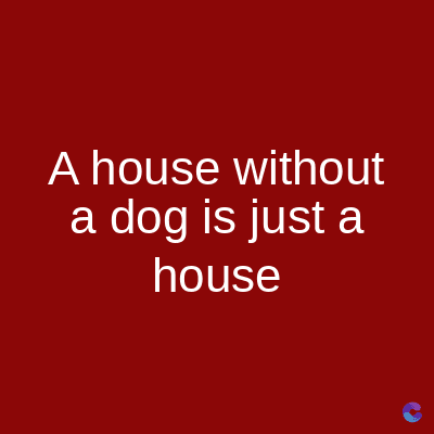 A house without
a dog is just a
house