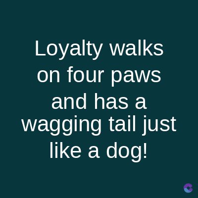 Loyalty walks
on four paws
and has a
wagging tail just
like a dog!