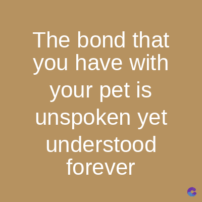 The bond that
you have with
your pet is
unspoken yet
understood
forever