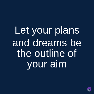 Let your plans
and dreams be
the outline of
your aim