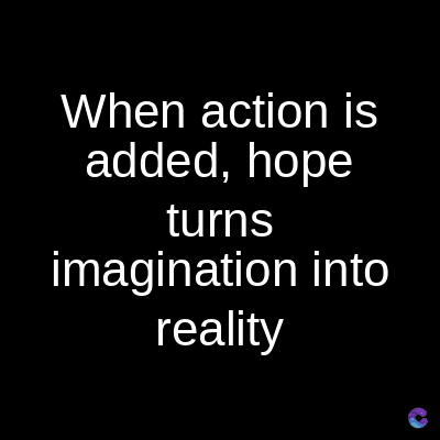 When action is
added, hope
turns
imagination into
reality