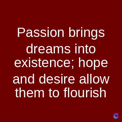 Passion brings
dreams into
existence; hope
and desire allow
them to flourish