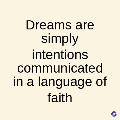 Dreams are
simply
intentions
communicated
in a language of
faith
C