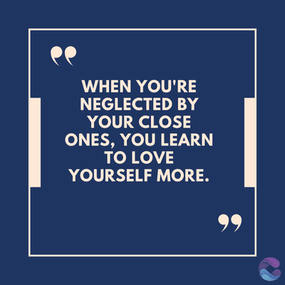 WHEN YOU'RE
NEGLECTED BY
YOUR CLOSE
ONES, YOU LEARN
TO LOVE
YOURSELF MORE.
99