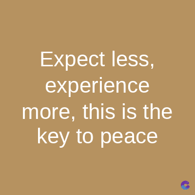 Expect less,
experience
more, this is the
key to peace