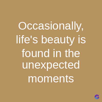 Occasionally,
life's beauty is
found in the
unexpected
moments
