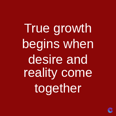 True growth
begins when
desire and
reality come
together