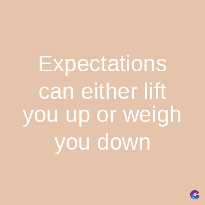 Expectations
can either lift
you up or weigh
you down