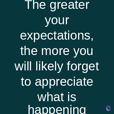 The greater
your
expectations,
the more you
will likely forget
to appreciate
what is
happening