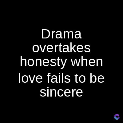 Drama
overtakes
honesty when
love fails to be
sincere