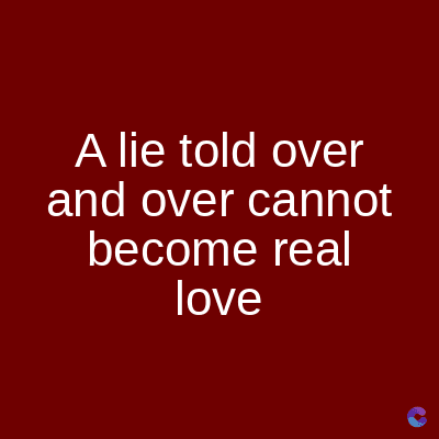 A lie told over
and over cannot
become real
love