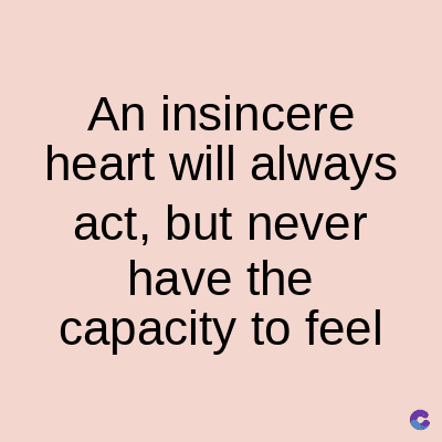 An insincere
heart will always
act, but never
have the
capacity to feel
C