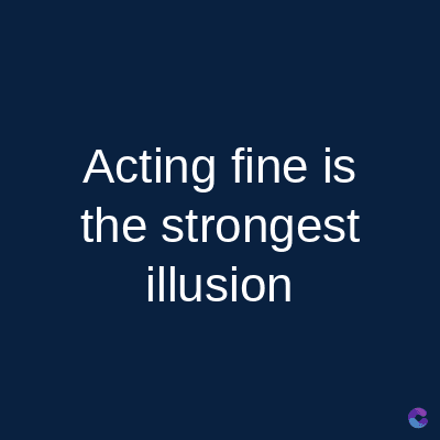 Acting fine is
the strongest
illusion