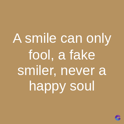 A smile can only
fool, a fake
smiler, never a
happy soul