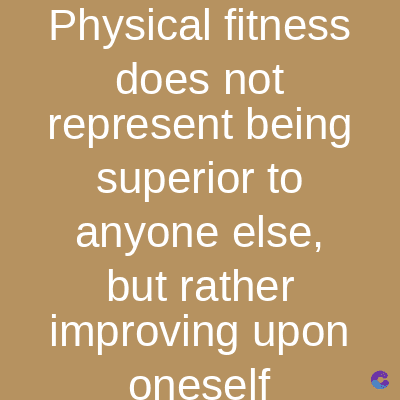 Physical fitness
does not
represent being
superior to
anyone else,
but rather
improving upon
oneself