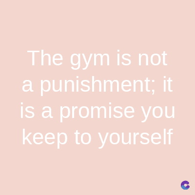 The gym is not
a punishment; it
is a promise you
keep to yourself
C