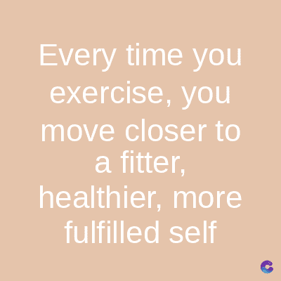 Every time you
exercise, you
move closer to
a fitter,
healthier, more
fulfilled self