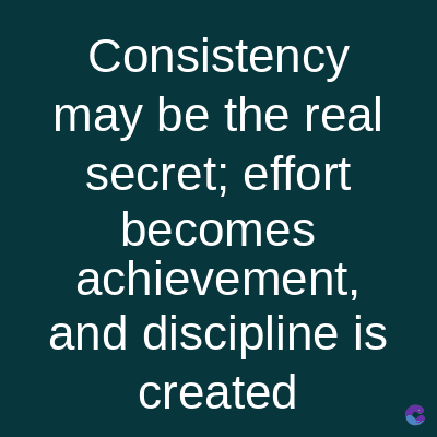 Consistency
may be the real
secret; effort
becomes
achievement,
and discipline is
created