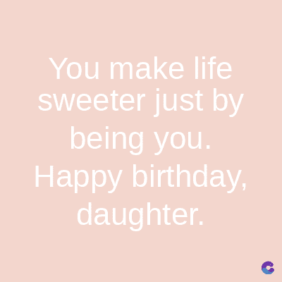 You make life
sweeter just by
being you.
Happy birthday,
daughter.
C