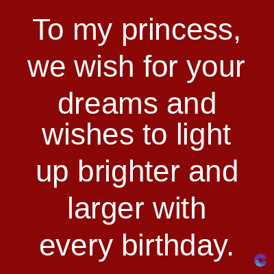 To my princess,
we wish for your
dreams and
wishes to light
up brighter and
larger with
every birthday.