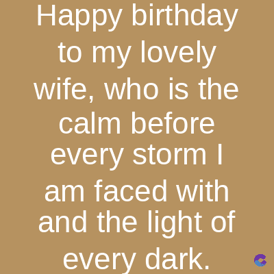 Happy birthday
to my lovely
wife, who is the
calm before
every storm I
am faced with
and the light of
every dark.