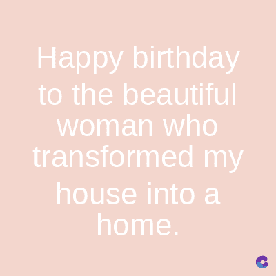 Happy birthday
to the beautiful
woman who
transformed my
house into a
home.
C