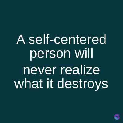A self-centered
person will
never realize
what it destroys