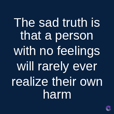 The sad truth is
that a person
with no feelings
will rarely ever
realize their own
harm