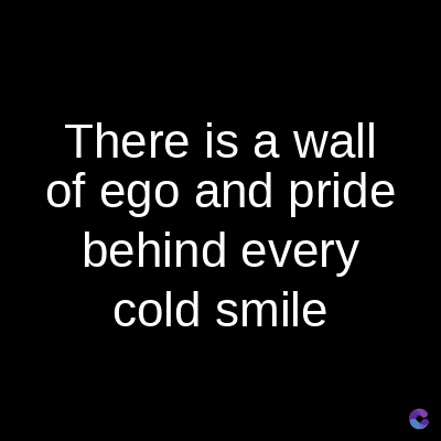 There is a wall
of ego and pride
behind every
cold smile