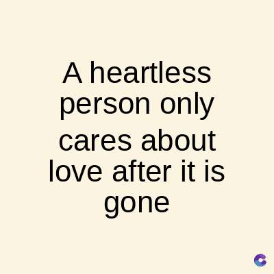 A heartless
person only
cares about
love after it is
gone
C