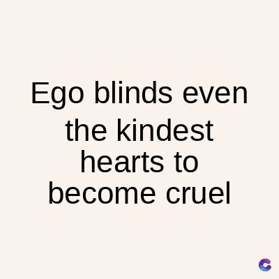 Ego blinds even
the kindest
hearts to
become cruel
C