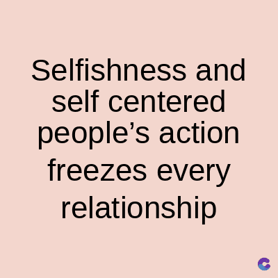 Selfishness and
self centered
people's action
freezes every
relationship
C