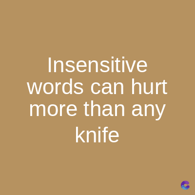 Insensitive
words can hurt
more than any
knife