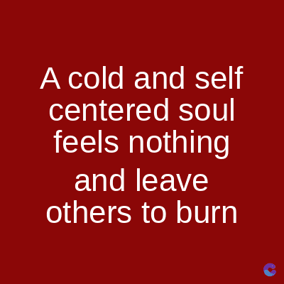 A cold and self
centered soul
feels nothing
and leave
others to burn